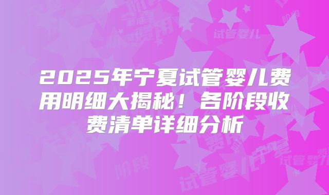 2025年宁夏试管婴儿费用明细大揭秘!各阶段收费清单详细分析