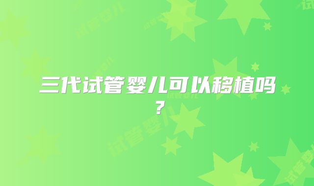 三代试管婴儿可以移植吗？