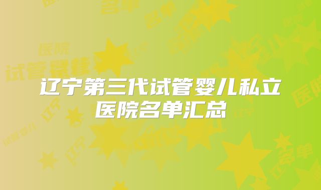 辽宁第三代试管婴儿私立医院名单汇总