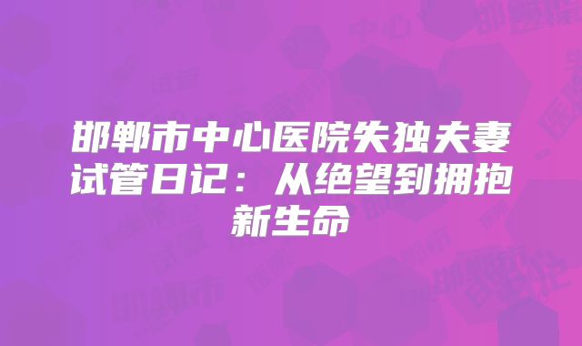 邯郸市中心医院失独夫妻试管日记：从绝望到拥抱新生命
