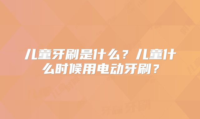 儿童牙刷是什么？儿童什么时候用电动牙刷？