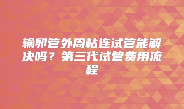 输卵管外周粘连试管能解决吗？第三代试管费用流程
