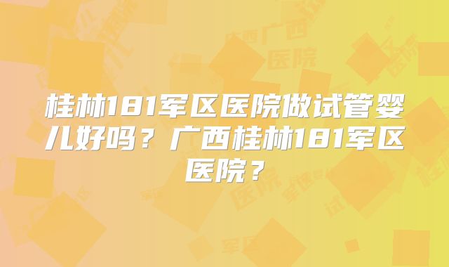 桂林181军区医院做试管婴儿好吗？广西桂林181军区医院？