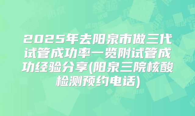 2025年去阳泉市做三代试管成功率一览附试管成功经验分享(阳泉三院核酸检测预约电话)