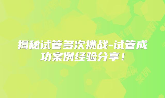 揭秘试管多次挑战-试管成功案例经验分享！