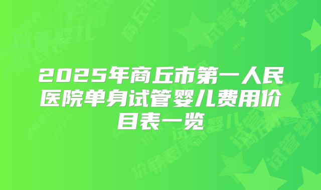2025年商丘市第一人民医院单身试管婴儿费用价目表一览