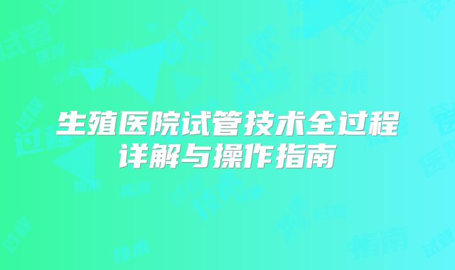 生殖医院试管技术全过程详解与操作指南