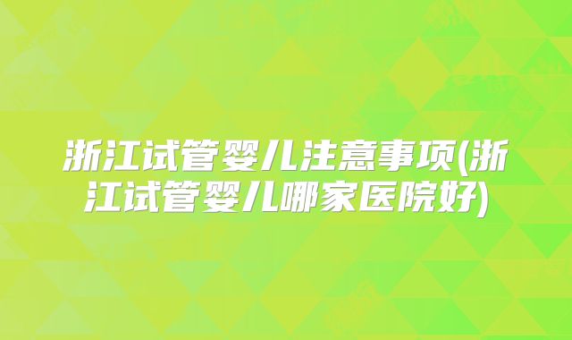 浙江试管婴儿注意事项(浙江试管婴儿哪家医院好)