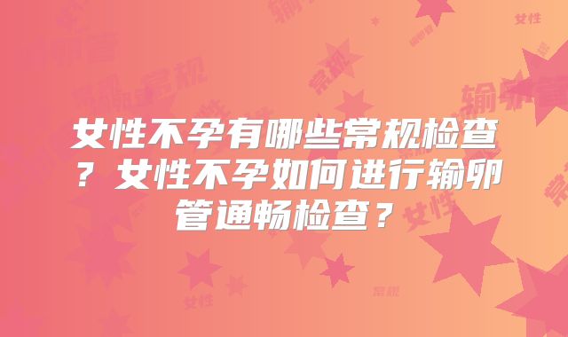 女性不孕有哪些常规检查？女性不孕如何进行输卵管通畅检查？