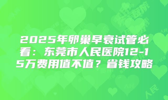 2025年卵巢早衰试管必看：东莞市人民医院12-15万费用值不值？省钱攻略