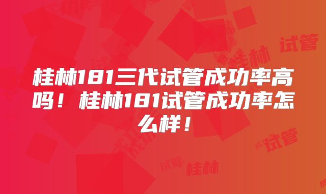 桂林181三代试管成功率高吗！桂林181试管成功率怎么样！