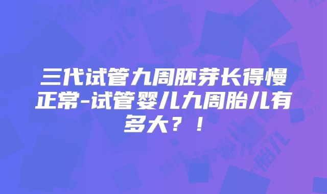 三代试管九周胚芽长得慢正常-试管婴儿九周胎儿有多大?!