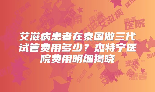 艾滋病患者在泰国做三代试管费用多少？杰特宁医院费用明细揭晓