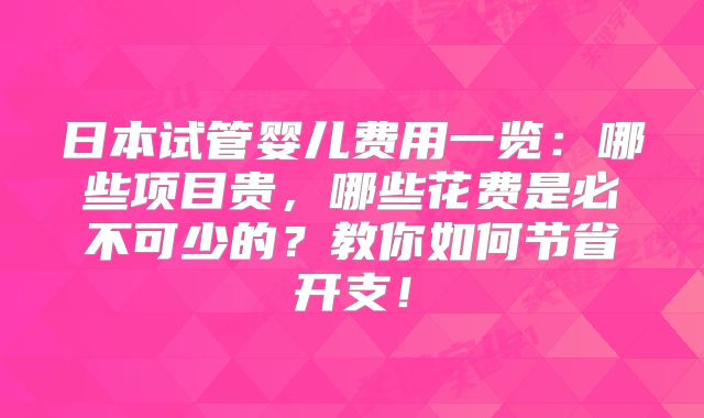 日本试管婴儿费用一览：哪些项目贵，哪些花费是必不可少的？教你如何节省开支！