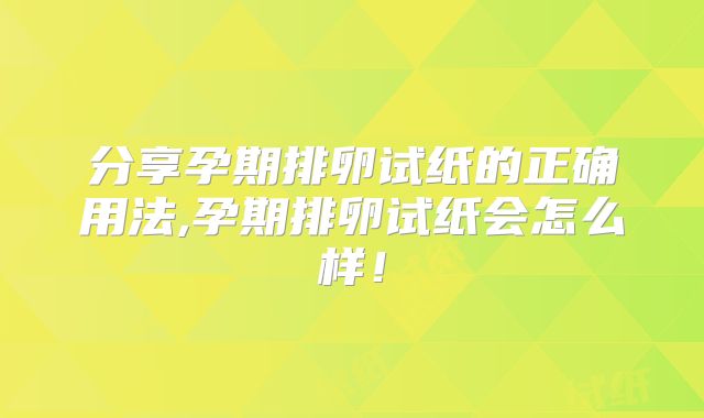 分享孕期排卵试纸的正确用法,孕期排卵试纸会怎么样!