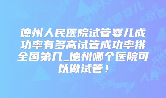 德州人民医院试管婴儿成功率有多高试管成功率排全国第几_德州哪个医院可以做试管！