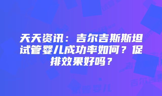天天资讯:吉尔吉斯斯坦试管婴儿成功率如何?促排效果好吗?