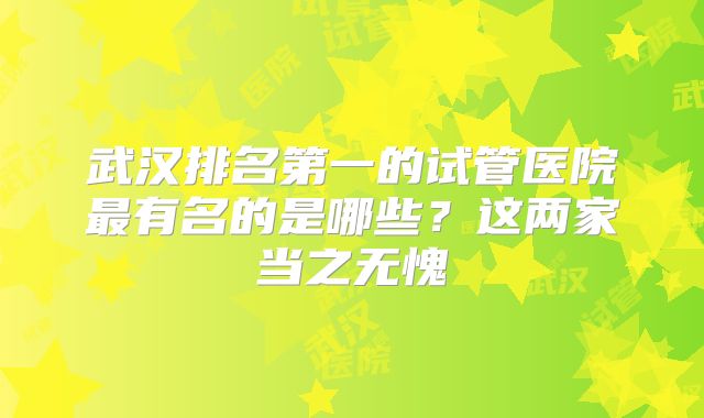 武汉排名第一的试管医院最有名的是哪些？这两家当之无愧