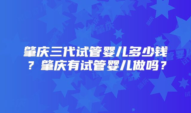 肇庆三代试管婴儿多少钱？肇庆有试管婴儿做吗？