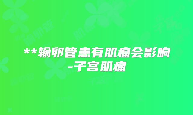 **输卵管患有肌瘤会影响-子宫肌瘤