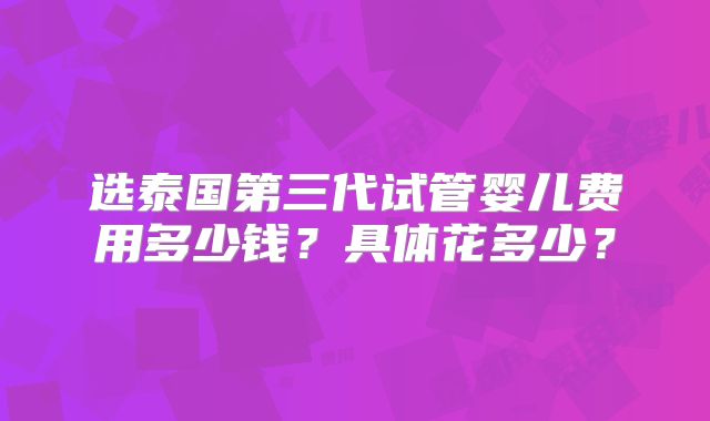 选泰国第三代试管婴儿费用多少钱？具体花多少？