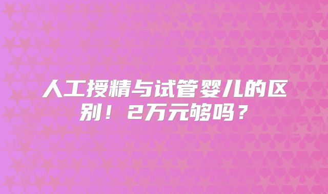 人工授精与试管婴儿的区别!2万元够吗?