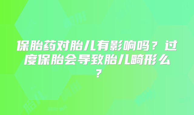 保胎药对胎儿有影响吗？过度保胎会导致胎儿畸形么？