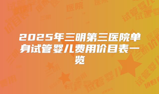 2025年三明第三医院单身试管婴儿费用价目表一览