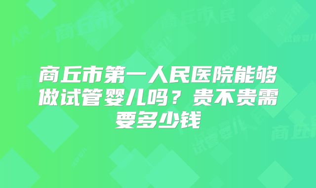 商丘市第一人民医院能够做试管婴儿吗?贵不贵需要多少钱