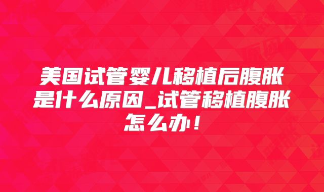 美国试管婴儿移植后腹胀是什么原因_试管移植腹胀怎么办!