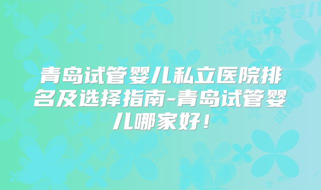 青岛试管婴儿私立医院排名及选择指南-青岛试管婴儿哪家好!