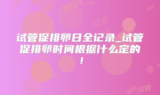试管促排卵日全记录_试管促排卵时间根据什么定的!
