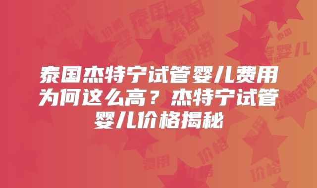泰国杰特宁试管婴儿费用为何这么高？杰特宁试管婴儿价格揭秘