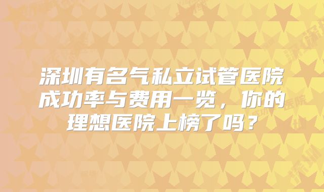 深圳有名气私立试管医院成功率与费用一览，你的理想医院上榜了吗？
