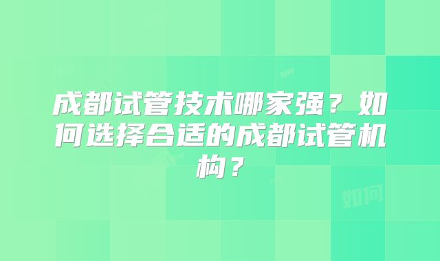 成都试管技术哪家强？如何选择合适的成都试管机构？