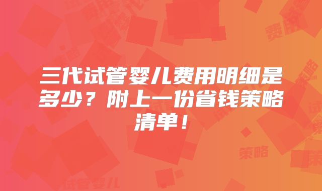 三代试管婴儿费用明细是多少？附上一份省钱策略清单！