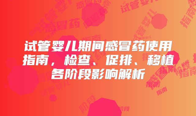 试管婴儿期间感冒药使用指南，检查、促排、移植各阶段影响解析