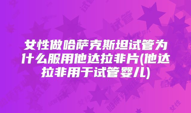 女性做哈萨克斯坦试管为什么服用他达拉非片(他达拉非用于试管婴儿)