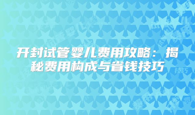 开封试管婴儿费用攻略：揭秘费用构成与省钱技巧