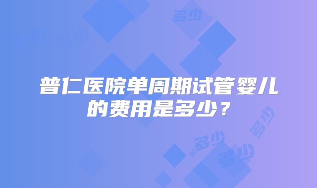 普仁医院单周期试管婴儿的费用是多少？
