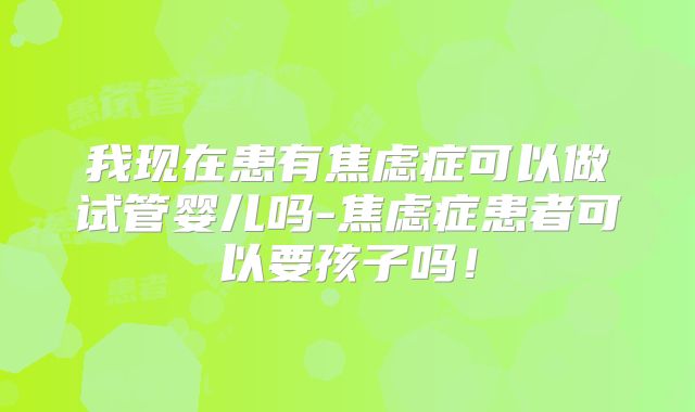 我现在患有焦虑症可以做试管婴儿吗-焦虑症患者可以要孩子吗！