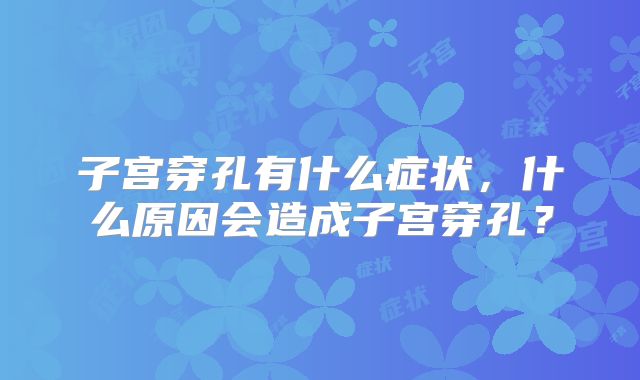 子宫穿孔有什么症状，什么原因会造成子宫穿孔？