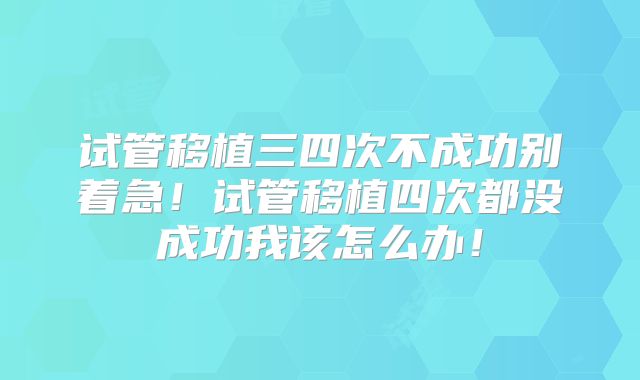 试管移植三四次不成功别着急！试管移植四次都没成功我该怎么办！