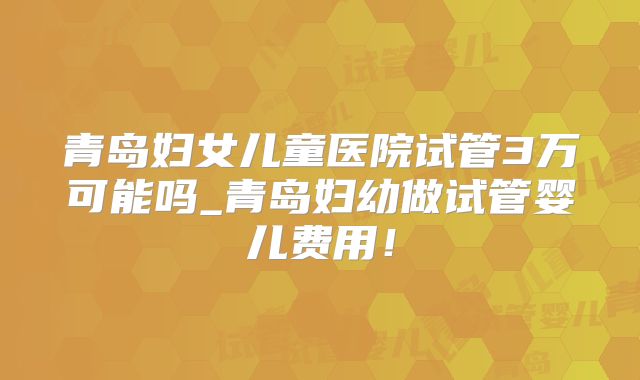 青岛妇女儿童医院试管3万可能吗_青岛妇幼做试管婴儿费用！
