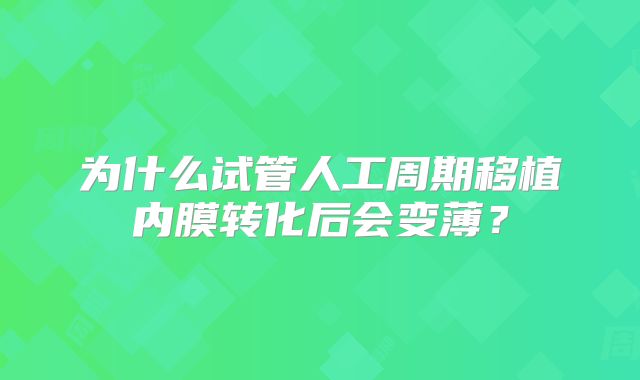 为什么试管人工周期移植内膜转化后会变薄？