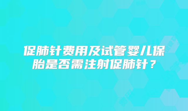 促肺针费用及试管婴儿保胎是否需注射促肺针？