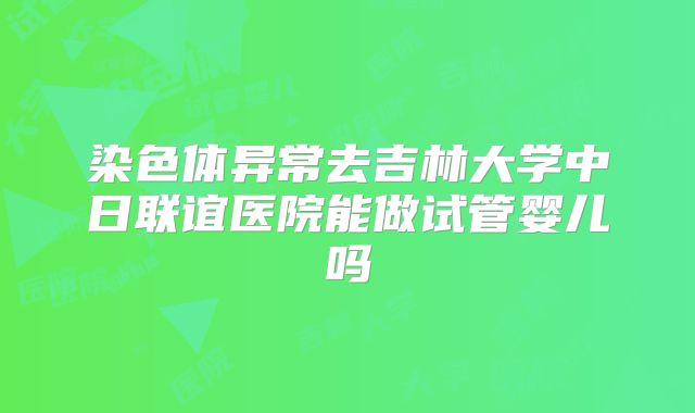 染色体异常去吉林大学中日联谊医院能做试管婴儿吗