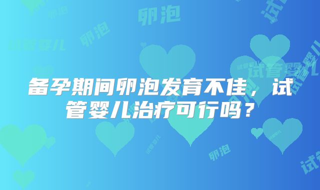 备孕期间卵泡发育不佳，试管婴儿治疗可行吗？