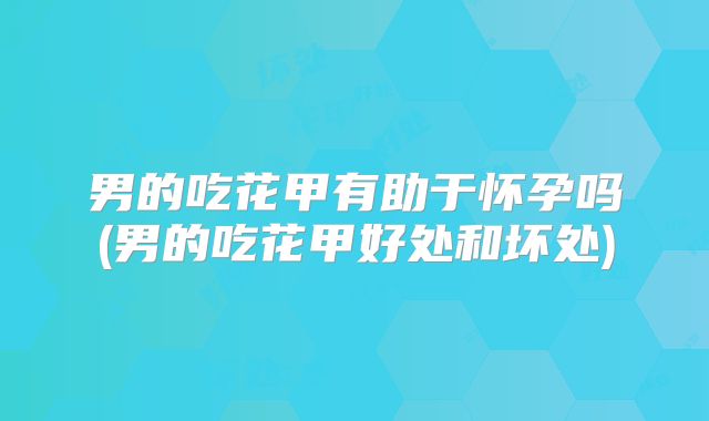 男的吃花甲有助于怀孕吗(男的吃花甲好处和坏处)