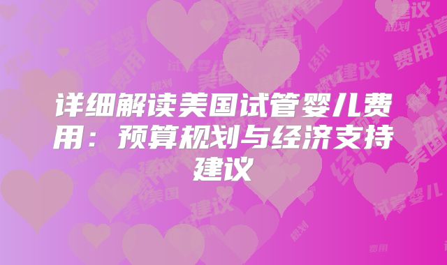 详细解读美国试管婴儿费用:预算规划与经济支持建议